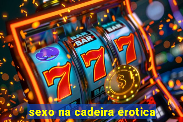 sexo na cadeira erotica