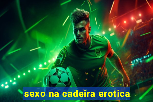 sexo na cadeira erotica