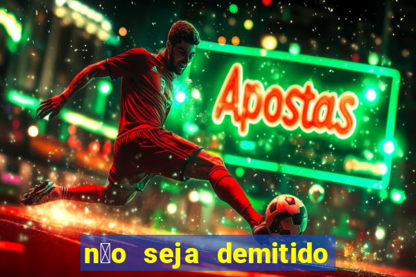 n茫o seja demitido como ganhar na loteria
