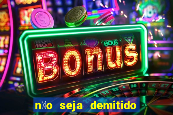 n茫o seja demitido como ganhar na loteria