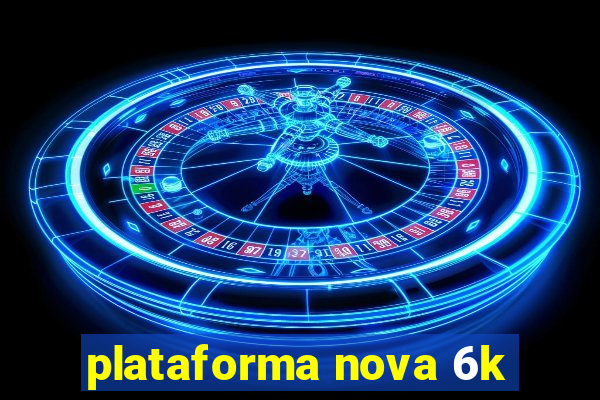 plataforma nova 6k