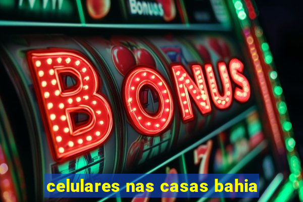 celulares nas casas bahia
