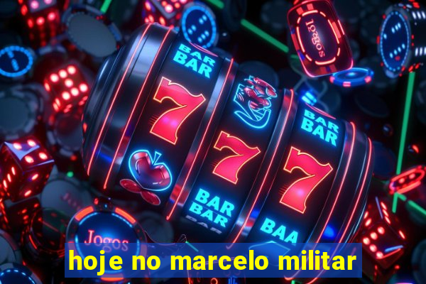 hoje no marcelo militar