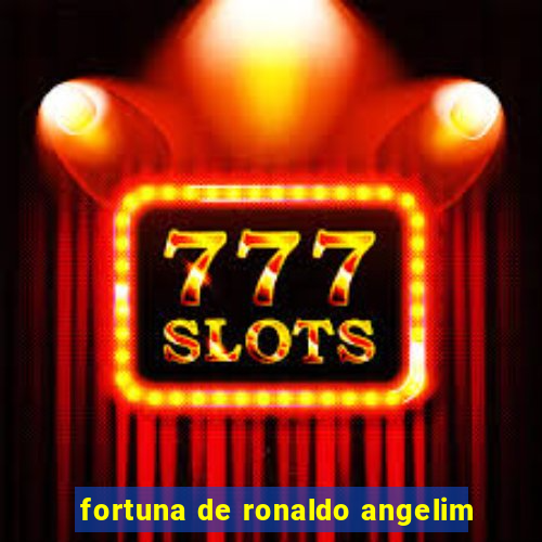 fortuna de ronaldo angelim