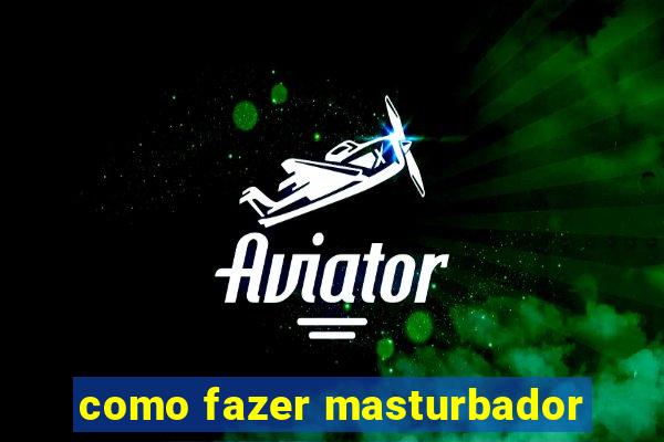 como fazer masturbador