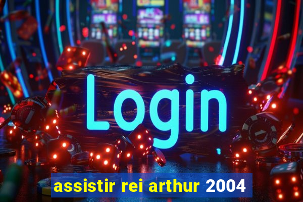 assistir rei arthur 2004