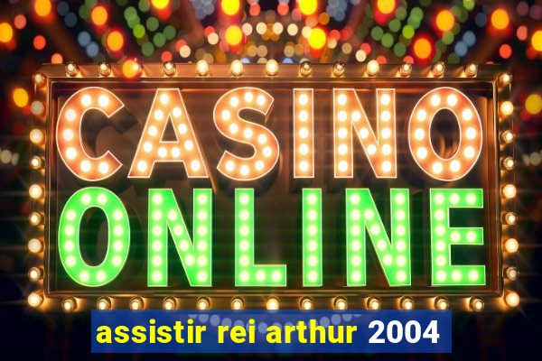 assistir rei arthur 2004