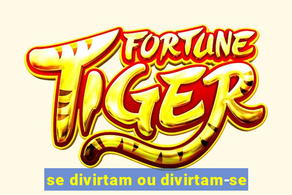 se divirtam ou divirtam-se