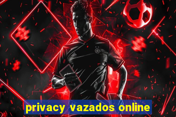 privacy vazados online