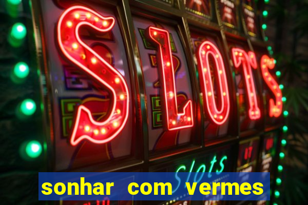 sonhar com vermes jogo do bicho