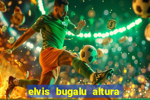 elvis bugalu altura e peso