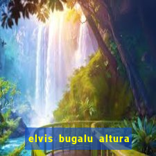 elvis bugalu altura e peso