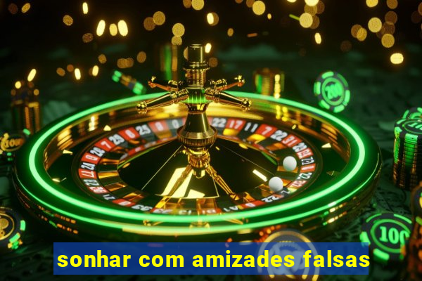sonhar com amizades falsas