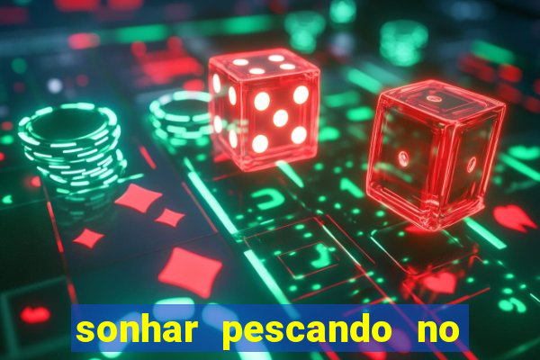 sonhar pescando no jogo do bicho