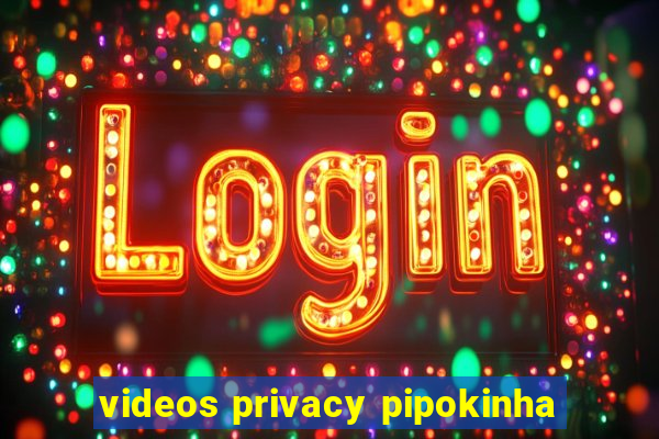 videos privacy pipokinha