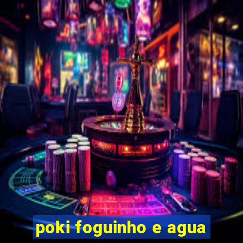 poki foguinho e agua