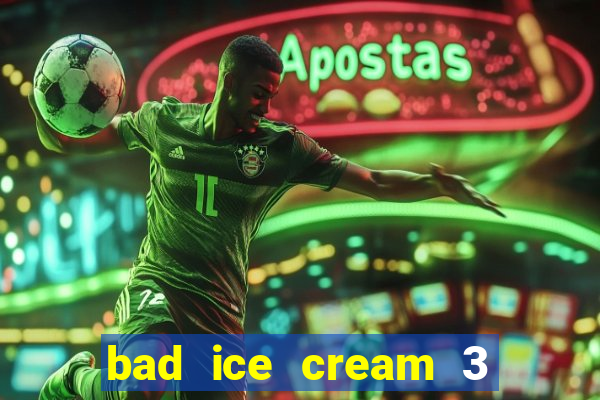 bad ice cream 3 no jogos 360