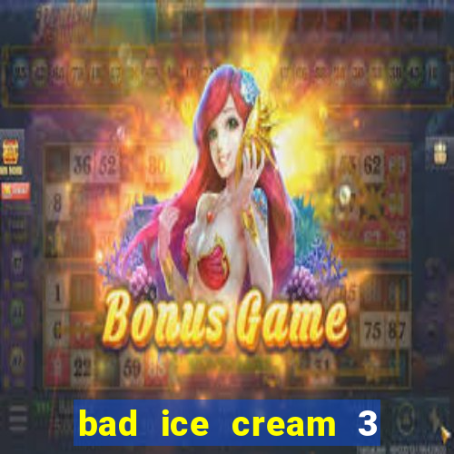 bad ice cream 3 no jogos 360