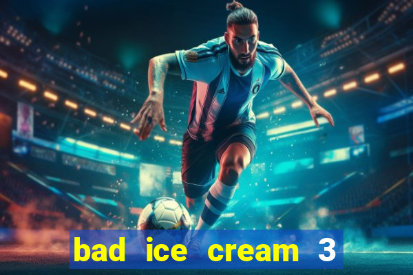 bad ice cream 3 no jogos 360