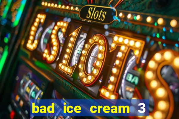 bad ice cream 3 no jogos 360