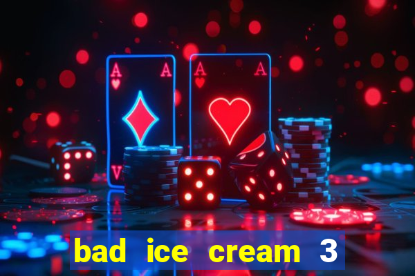 bad ice cream 3 no jogos 360