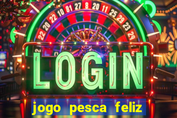 jogo pesca feliz que ganha dinheiro
