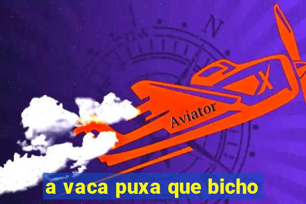 a vaca puxa que bicho