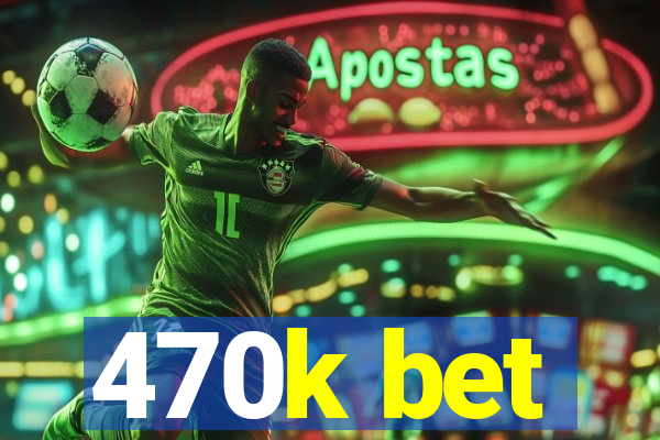 470k bet