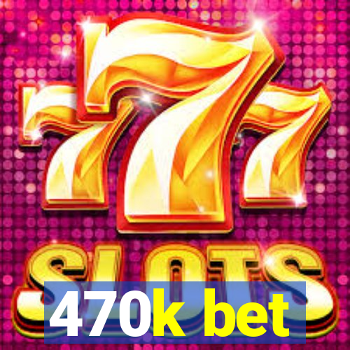 470k bet