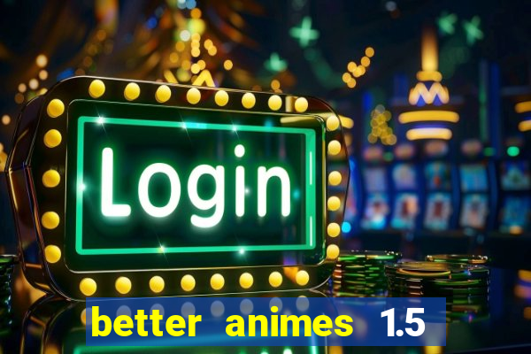 better animes 1.5 apk download