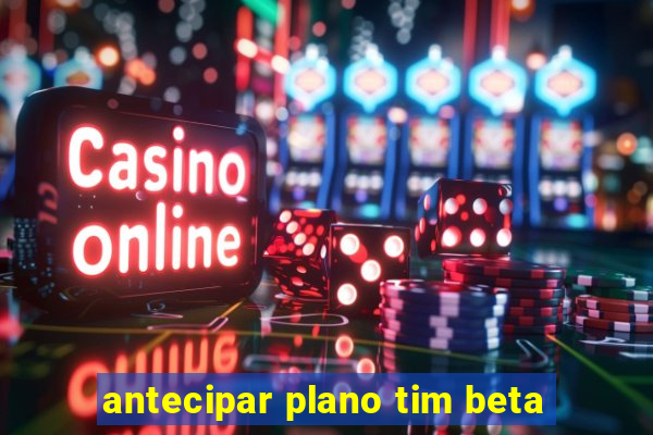 antecipar plano tim beta