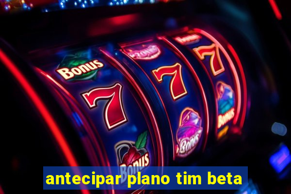 antecipar plano tim beta