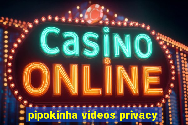 pipokinha videos privacy