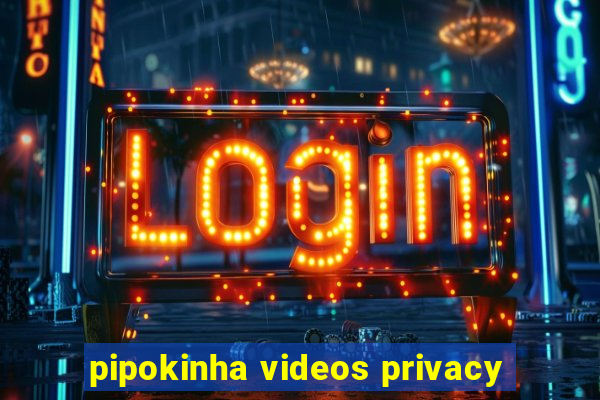 pipokinha videos privacy