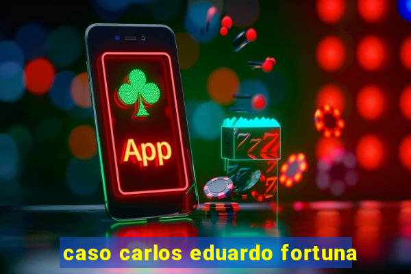 caso carlos eduardo fortuna