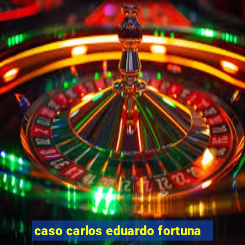caso carlos eduardo fortuna