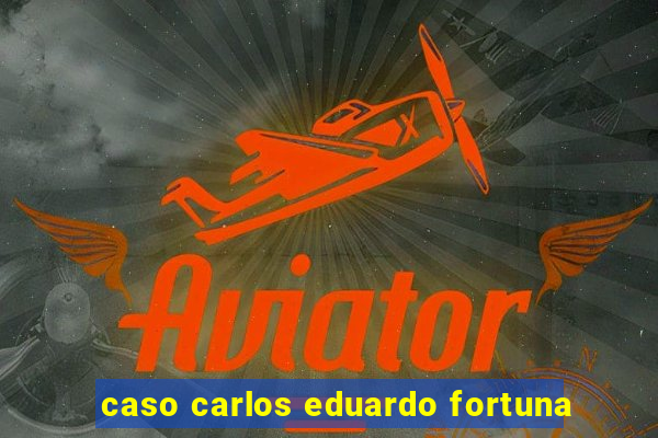 caso carlos eduardo fortuna