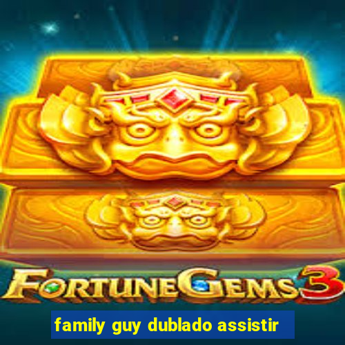 family guy dublado assistir