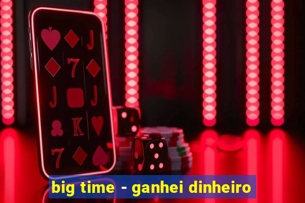 big time - ganhei dinheiro