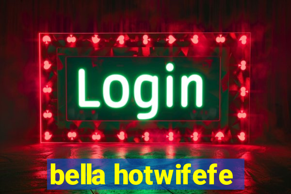 bella hotwifefe