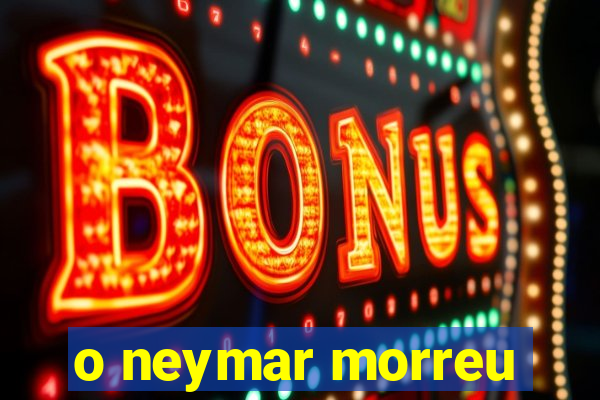 o neymar morreu