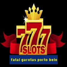 fatal garotas porto belo
