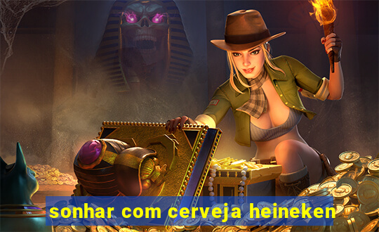 sonhar com cerveja heineken