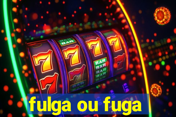 fulga ou fuga
