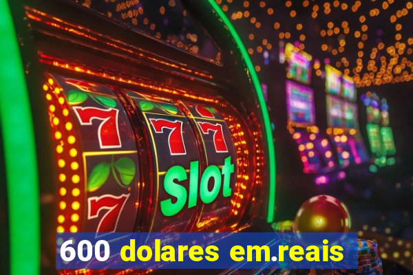 600 dolares em.reais