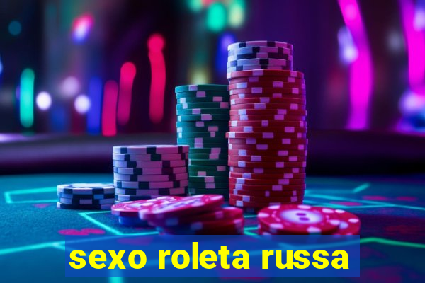 sexo roleta russa
