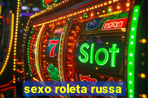 sexo roleta russa