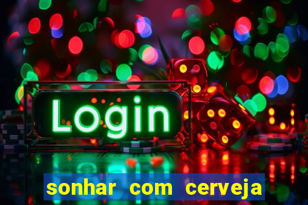 sonhar com cerveja no jogo do bicho