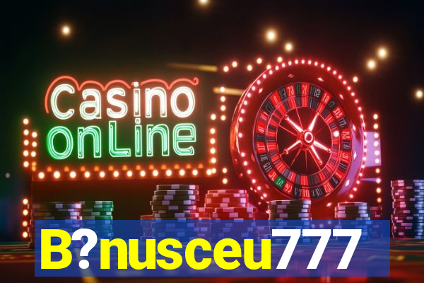 B?nusceu777